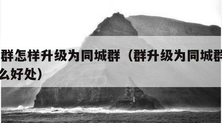 qq群怎样升级为同城群（群升级为同城群有什么好处）