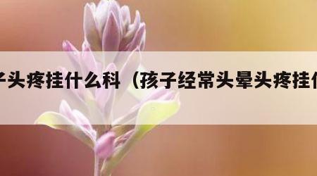 孩子头疼挂什么科（孩子经常头晕头疼挂什么科）