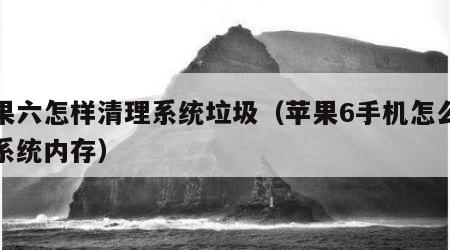 苹果六怎样清理系统垃圾（苹果6手机怎么清理系统内存）