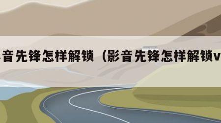 影音先锋怎样解锁（影音先锋怎样解锁vip）