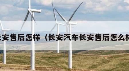 长安售后怎样（长安汽车长安售后怎么样）