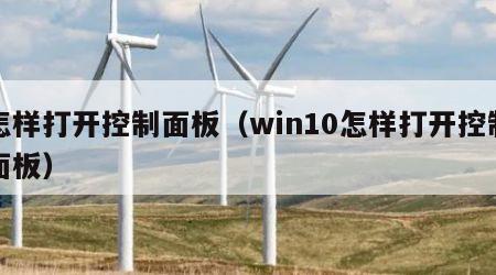 怎样打开控制面板（win10怎样打开控制面板）
