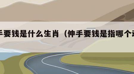 伸手要钱是什么生肖（伸手要钱是指哪个动物）