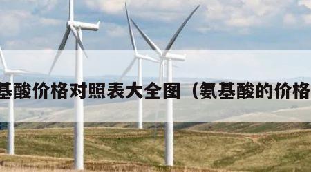 氨基酸价格对照表大全图（氨基酸的价格表）