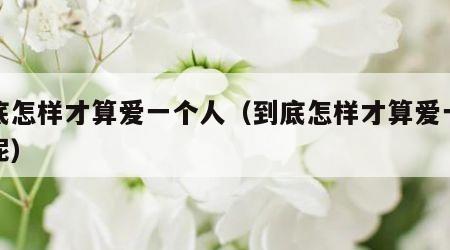 到底怎样才算爱一个人（到底怎样才算爱一个人呢）