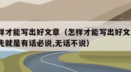 怎样才能写出好文章（怎样才能写出好文章?首先就是有话必说,无话不说）