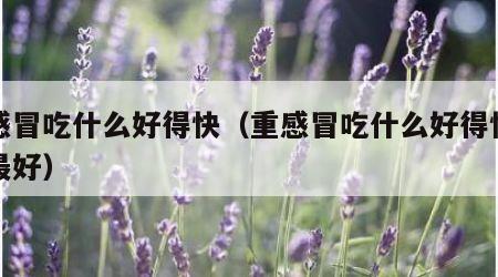 重感冒吃什么好得快（重感冒吃什么好得快效果最好）