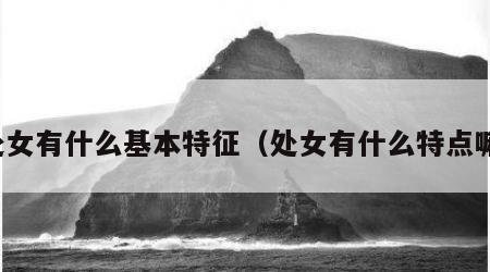 处女有什么基本特征（处女有什么特点嘛）