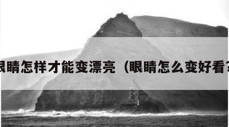 眼睛怎样才能变漂亮（眼睛怎么变好看?）