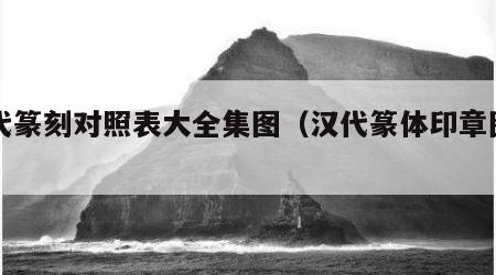 汉代篆刻对照表大全集图（汉代篆体印章图片）