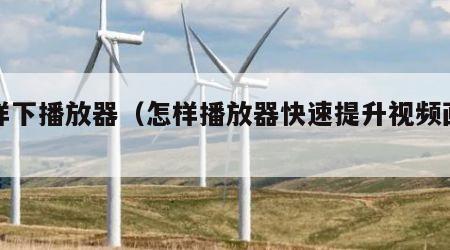 怎样下播放器（怎样播放器快速提升视频画质）