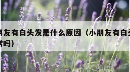 小朋友有白头发是什么原因（小朋友有白头发正常吗）