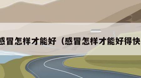 感冒怎样才能好（感冒怎样才能好得快）