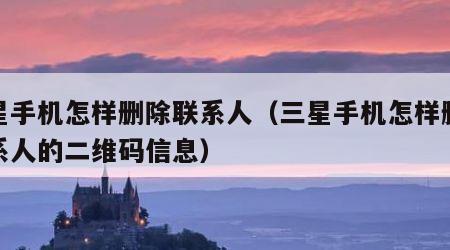 三星手机怎样删除联系人（三星手机怎样删除联系人的二维码信息）