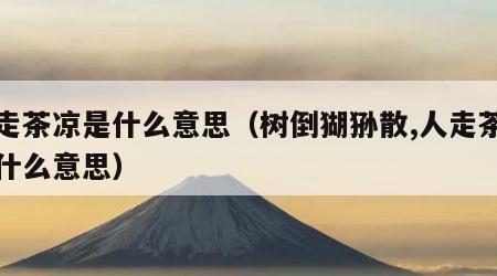 人走茶凉是什么意思（树倒猢狲散,人走茶凉是什么意思）