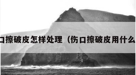 伤口擦破皮怎样处理（伤口擦破皮用什么药）