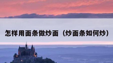 怎样用面条做炒面（炒面条如何炒）