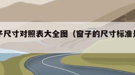 窗子尺寸对照表大全图（窗子的尺寸标准是多少）