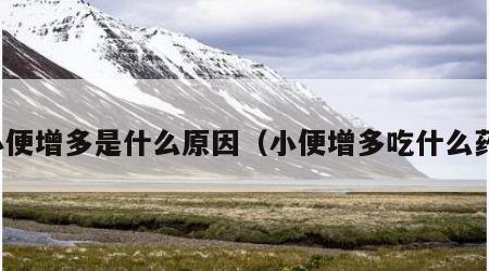 小便增多是什么原因（小便增多吃什么药）