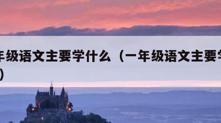 一年级语文主要学什么（一年级语文主要学什么?）