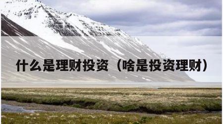 什么是理财投资（啥是投资理财）