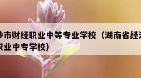 长沙市财经职业中等专业学校（湖南省经济贸易职业中专学校）