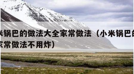 小米锅巴的做法大全家常做法（小米锅巴的做法家常做法不用炸）