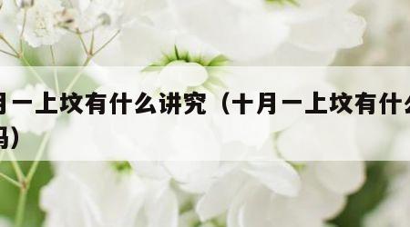 十月一上坟有什么讲究（十月一上坟有什么忌讳吗）