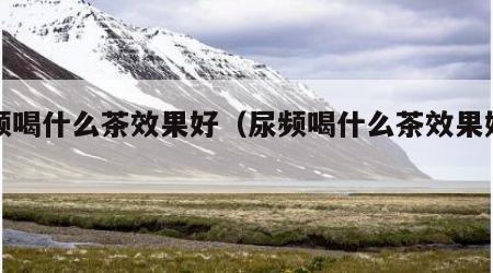 尿频喝什么茶效果好（尿频喝什么茶效果好男性）