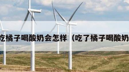 吃橘子喝酸奶会怎样（吃了橘子喝酸奶）