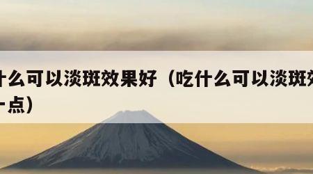 吃什么可以淡斑效果好（吃什么可以淡斑效果好一点）