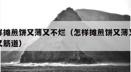 怎样摊煎饼又薄又不烂（怎样摊煎饼又薄又不烂又筋道）