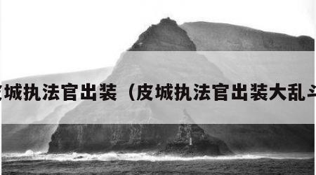 皮城执法官出装（皮城执法官出装大乱斗）