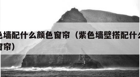 紫色墙配什么颜色窗帘（紫色墙壁搭配什么颜色窗帘）