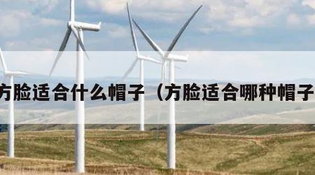 方脸适合什么帽子（方脸适合哪种帽子）