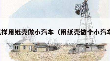 怎样用纸壳做小汽车（用纸壳做个小汽车）