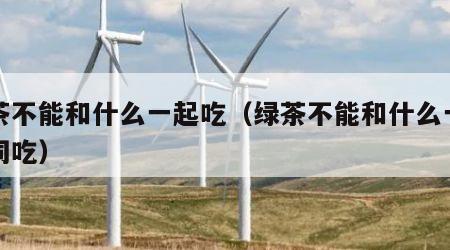 绿茶不能和什么一起吃（绿茶不能和什么一起吃同吃）