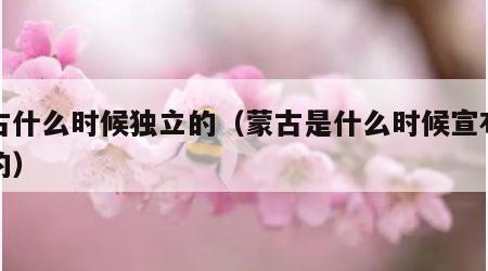 蒙古什么时候独立的（蒙古是什么时候宣布独立的）