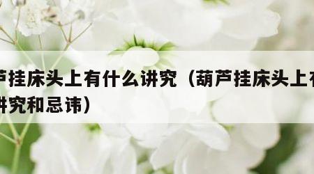 葫芦挂床头上有什么讲究（葫芦挂床头上有什么讲究和忌讳）