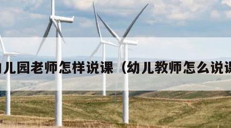 幼儿园老师怎样说课（幼儿教师怎么说课）