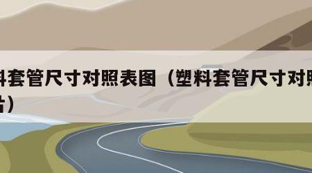 塑料套管尺寸对照表图（塑料套管尺寸对照表图片）