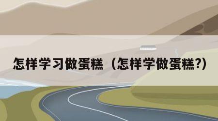 怎样学习做蛋糕（怎样学做蛋糕?）