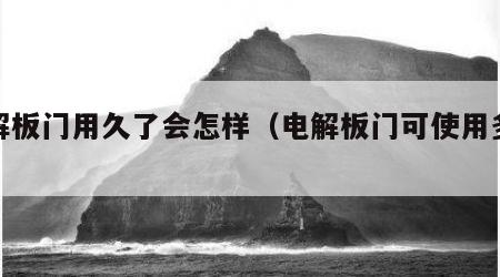 电解板门用久了会怎样（电解板门可使用多少年）