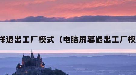 怎样退出工厂模式（电脑屏幕退出工厂模式）