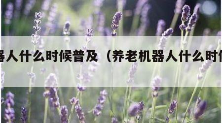 机器人什么时候普及（养老机器人什么时候普及）