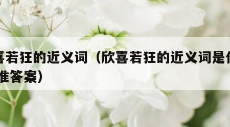 欣喜若狂的近义词（欣喜若狂的近义词是什么 标准答案）