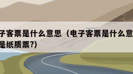 电子客票是什么意思（电子客票是什么意思,不是纸质票?）