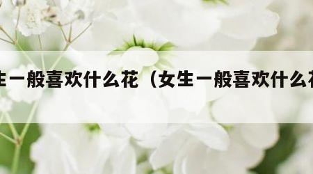 女生一般喜欢什么花（女生一般喜欢什么花朵呢）