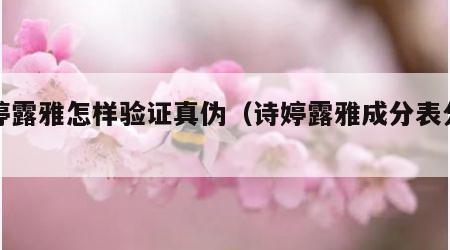诗婷露雅怎样验证真伪（诗婷露雅成分表分析）