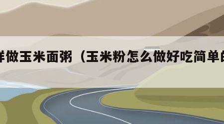 怎样做玉米面粥（玉米粉怎么做好吃简单的做法）